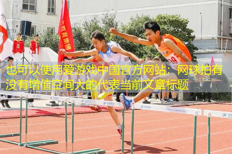 爱游戏中国官方网站：网球拍有没有增值空间大的