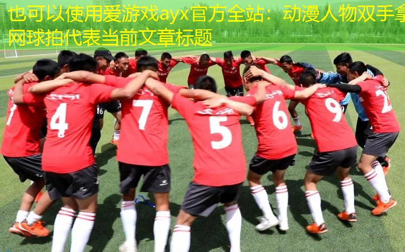 爱游戏ayx官方全站：动漫人物双手拿网球拍
