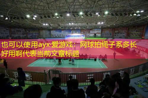ayx·爱游戏：网球拍绳子系多长好用啊
