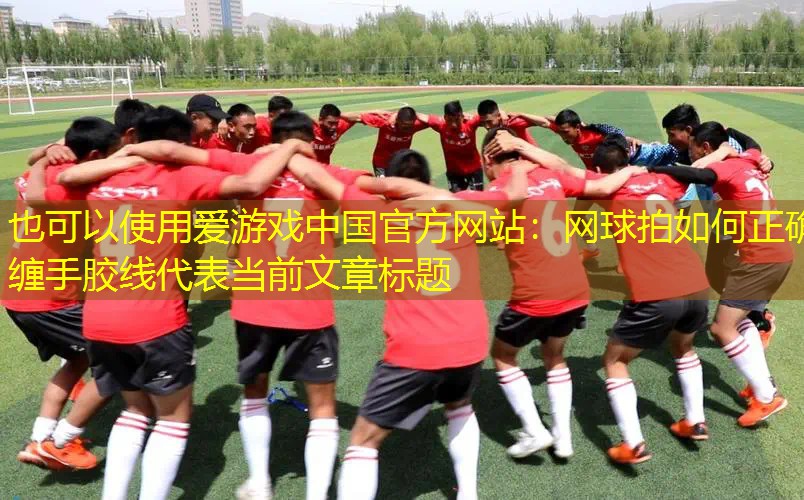 爱游戏中国官方网站：网球拍如何正确缠手胶线