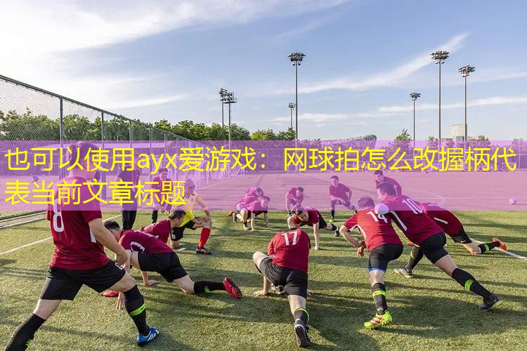 ayx爱游戏：网球拍怎么改握柄