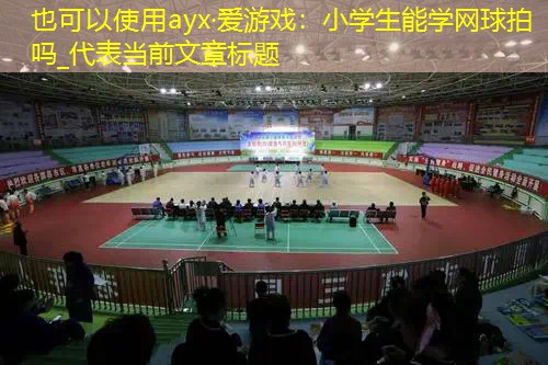 ayx·爱游戏：小学生能学网球拍吗_