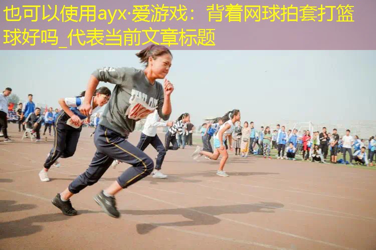 ayx·爱游戏：背着网球拍套打篮球好吗_