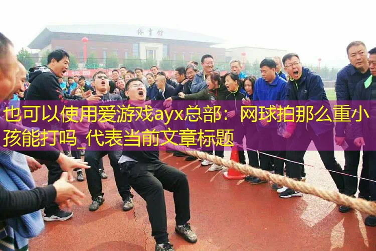 爱游戏ayx总部：网球拍那么重小孩能打吗_