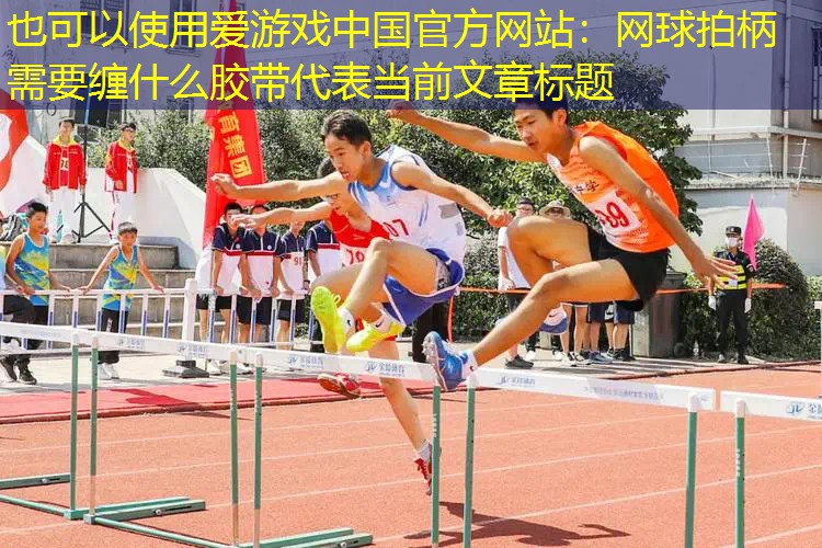 爱游戏中国官方网站：网球拍柄需要缠什么胶带