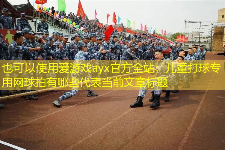 爱游戏ayx官方全站：儿童打球专用网球拍有哪些