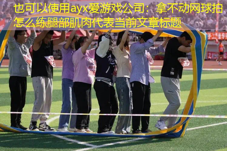 ayx爱游戏公司：拿不动网球拍怎么练腿部肌肉