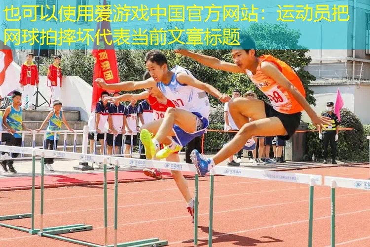 爱游戏中国官方网站：运动员把网球拍摔坏