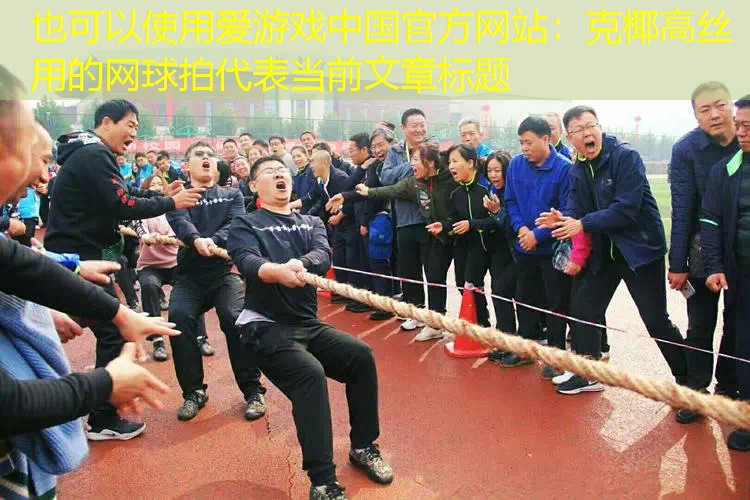 爱游戏中国官方网站：克椰高丝用的网球拍