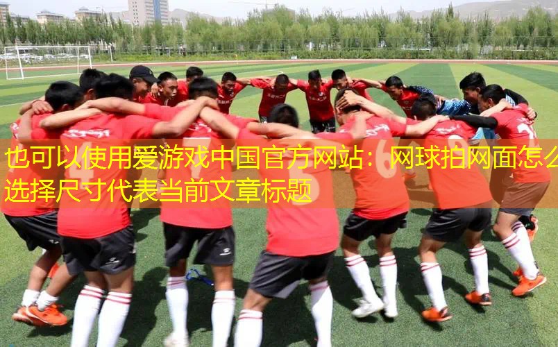 爱游戏中国官方网站：网球拍网面怎么选择尺寸