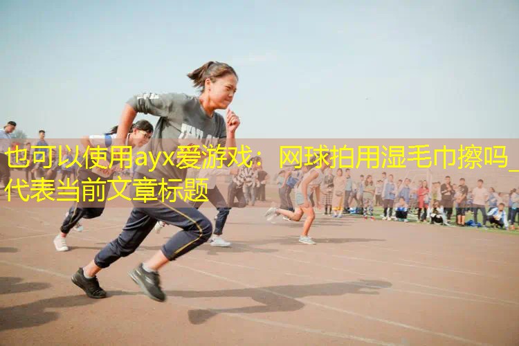 网球拍用湿毛巾擦吗_ 网球拍用湿毛巾擦吗_