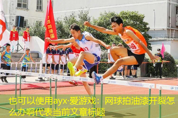 网球拍油漆开裂怎么办啊 网球拍油漆开裂怎么办啊