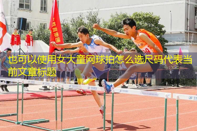 女大童网球拍怎么选尺码 女大童网球拍怎么选尺码