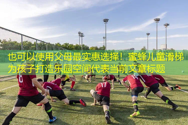 父母最实惠选择!蜜蜂儿童滑梯为孩子打造乐园空间 父母最实惠选择!蜜蜂儿童滑梯为孩子打造乐园空间